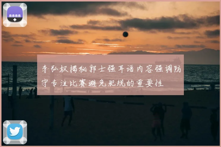 李弘权揭秘郭士强耳语内容强调防守专注比赛避免犯规的重要性
