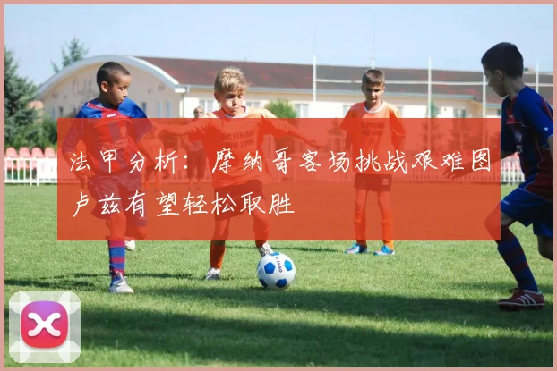 法甲分析：摩纳哥客场挑战艰难图卢兹有望轻松取胜
