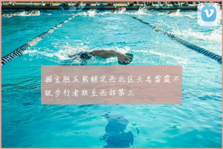掘金胜灰熊锁定西北区头名雷霆不敌步行者跌至西部第三